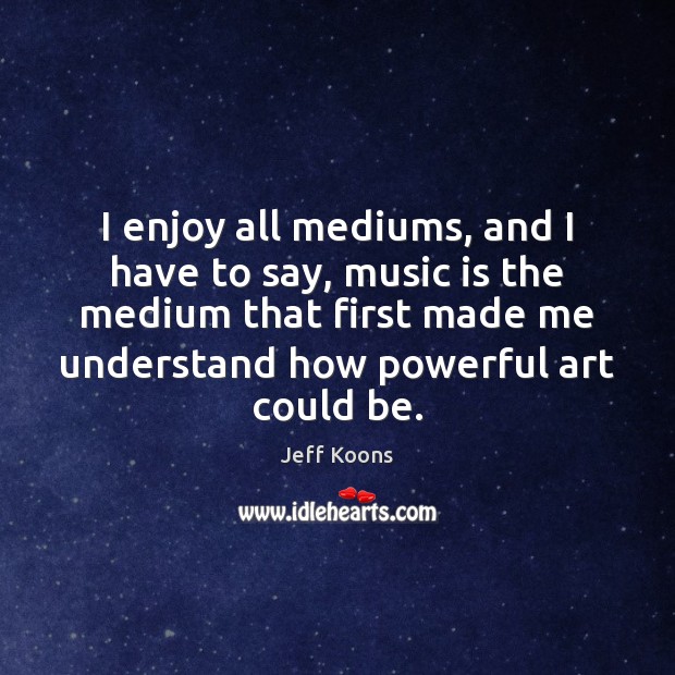 I enjoy all mediums, and I have to say, music is the Jeff Koons Picture Quote
