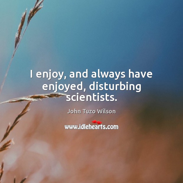 I enjoy, and always have enjoyed, disturbing scientists. John Tuzo Wilson Picture Quote