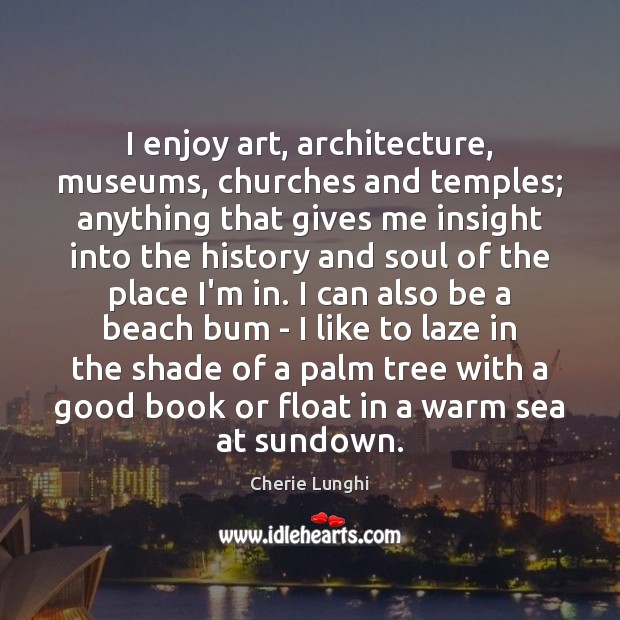 I enjoy art, architecture, museums, churches and temples; anything that gives me Cherie Lunghi Picture Quote