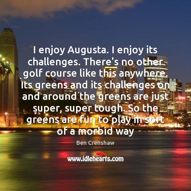I enjoy Augusta. I enjoy its challenges. There’s no other golf course Ben Crenshaw Picture Quote