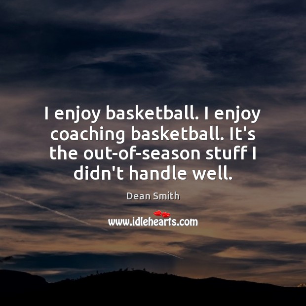 I enjoy basketball. I enjoy coaching basketball. It’s the out-of-season stuff I Dean Smith Picture Quote