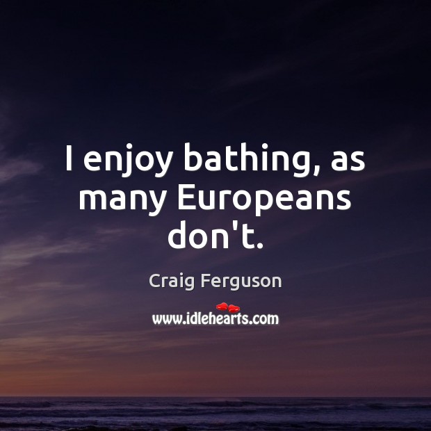 I enjoy bathing, as many Europeans don’t. Craig Ferguson Picture Quote