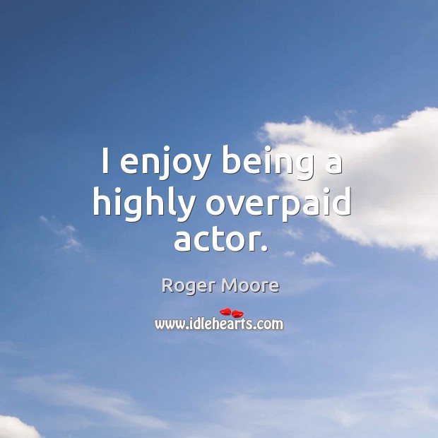 I enjoy being a highly overpaid actor. Roger Moore Picture Quote