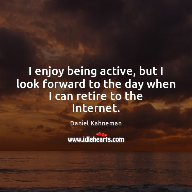 I enjoy being active, but I look forward to the day when I can retire to the Internet. Daniel Kahneman Picture Quote