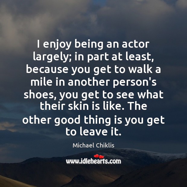 I enjoy being an actor largely; in part at least, because you Image