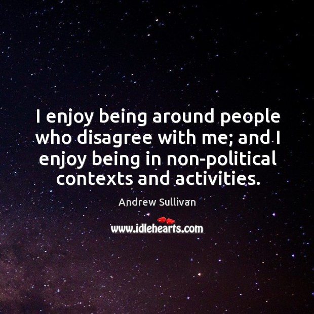 I enjoy being around people who disagree with me; and I enjoy being in non-political contexts and activities. Andrew Sullivan Picture Quote