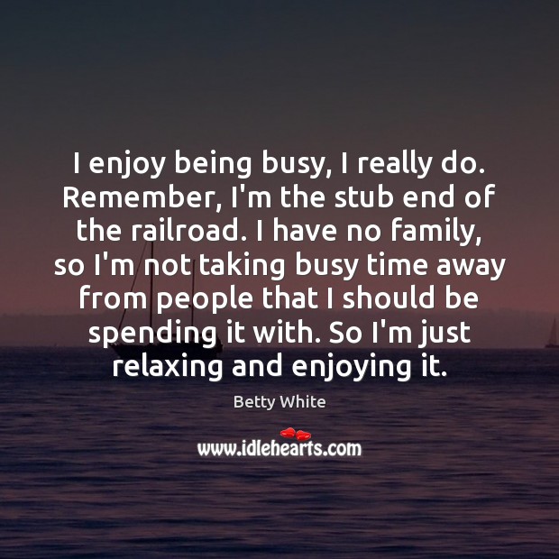 I enjoy being busy, I really do. Remember, I’m the stub end Betty White Picture Quote