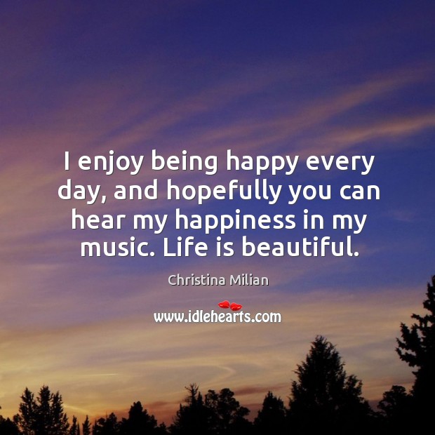 I enjoy being happy every day, and hopefully you can hear my happiness in my music. Life is beautiful. Life is Beautiful Quotes Image