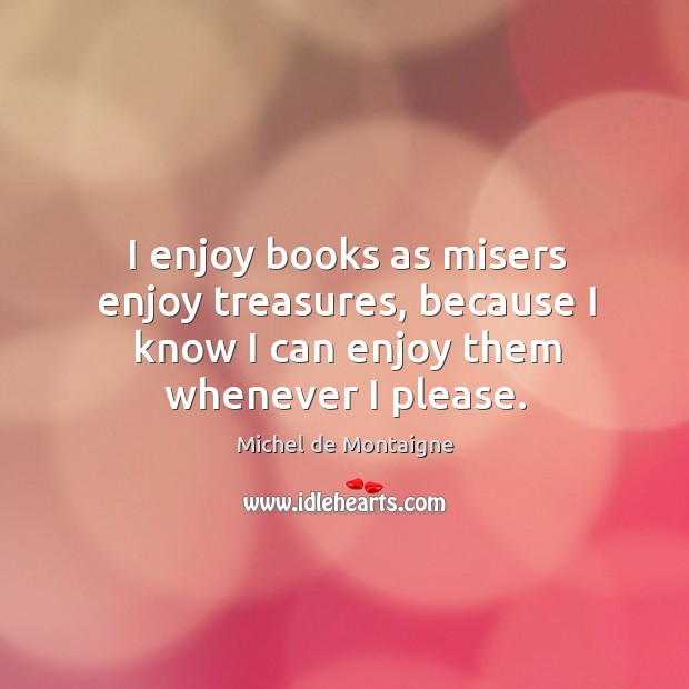 I enjoy books as misers enjoy treasures, because I know I can Image