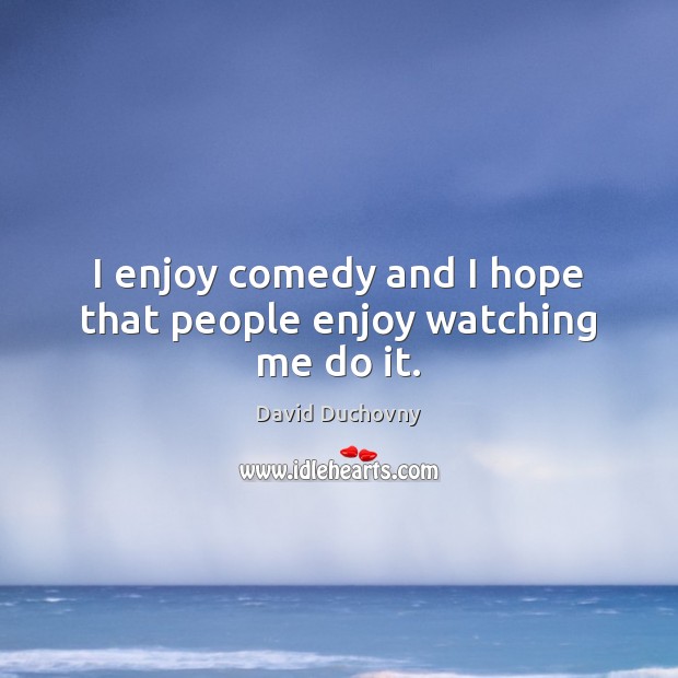 I enjoy comedy and I hope that people enjoy watching me do it. David Duchovny Picture Quote