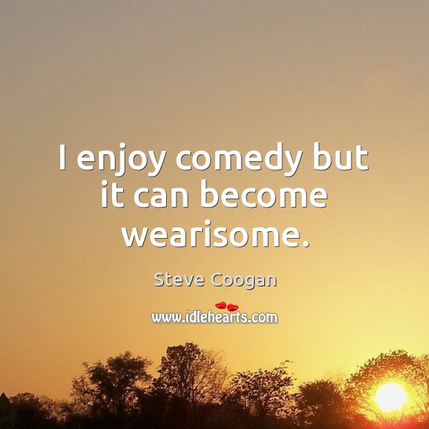 I enjoy comedy but it can become wearisome. Steve Coogan Picture Quote