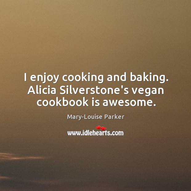 I enjoy cooking and baking. Alicia Silverstone’s vegan cookbook is awesome. Mary-Louise Parker Picture Quote
