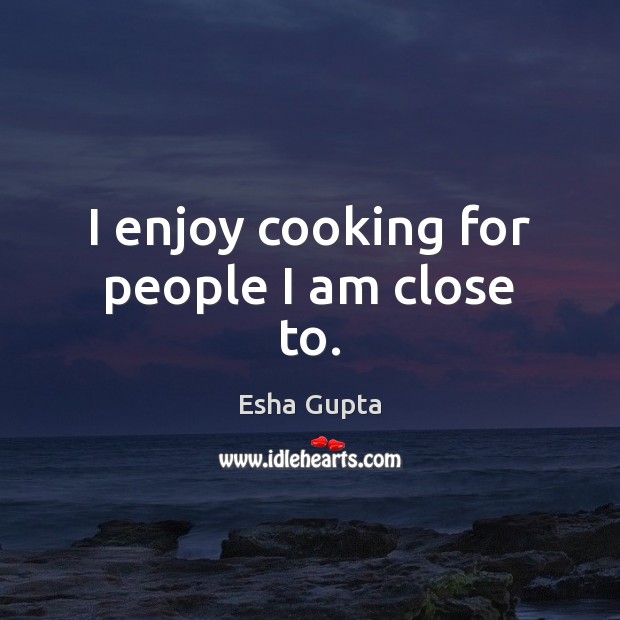 I enjoy cooking for people I am close to. Image