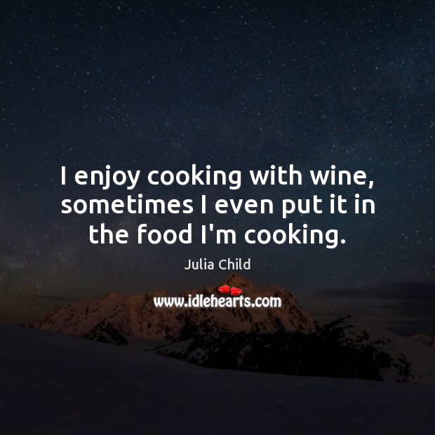 I enjoy cooking with wine, sometimes I even put it in the food I’m cooking. Julia Child Picture Quote