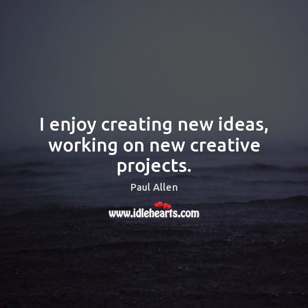 I enjoy creating new ideas, working on new creative projects. 
