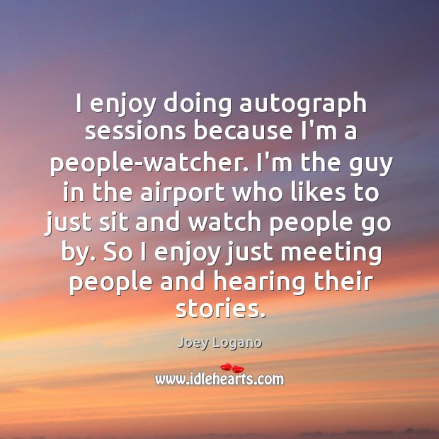I enjoy doing autograph sessions because I’m a people-watcher. I’m the guy Image