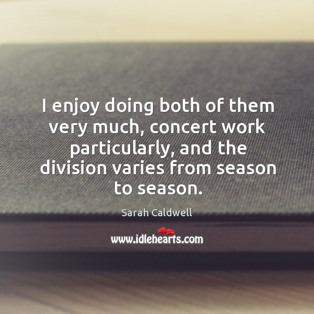 I enjoy doing both of them very much, concert work particularly, and the division varies from season to season. Image