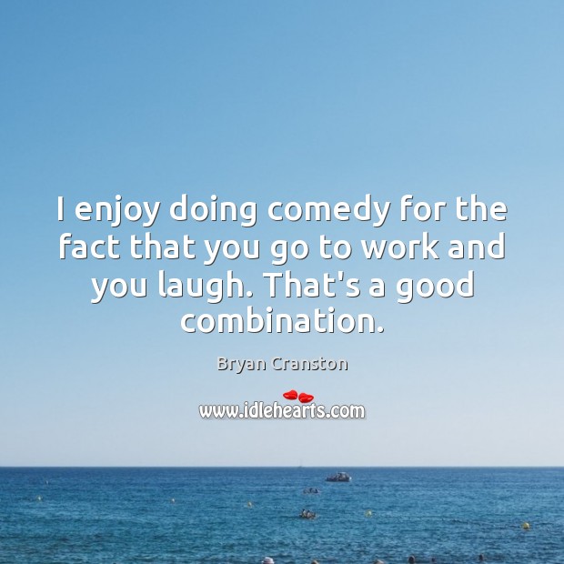I enjoy doing comedy for the fact that you go to work Bryan Cranston Picture Quote