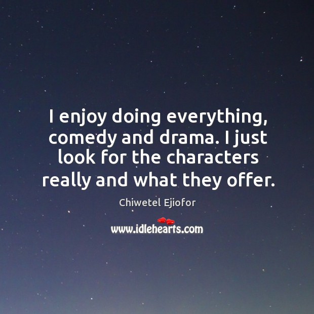 I enjoy doing everything, comedy and drama. I just look for the characters really and what they offer. Image