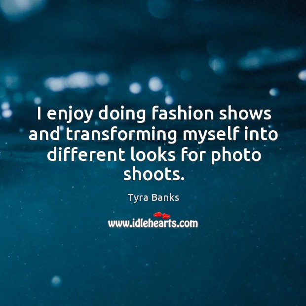I enjoy doing fashion shows and transforming myself into different looks for photo shoots. Tyra Banks Picture Quote