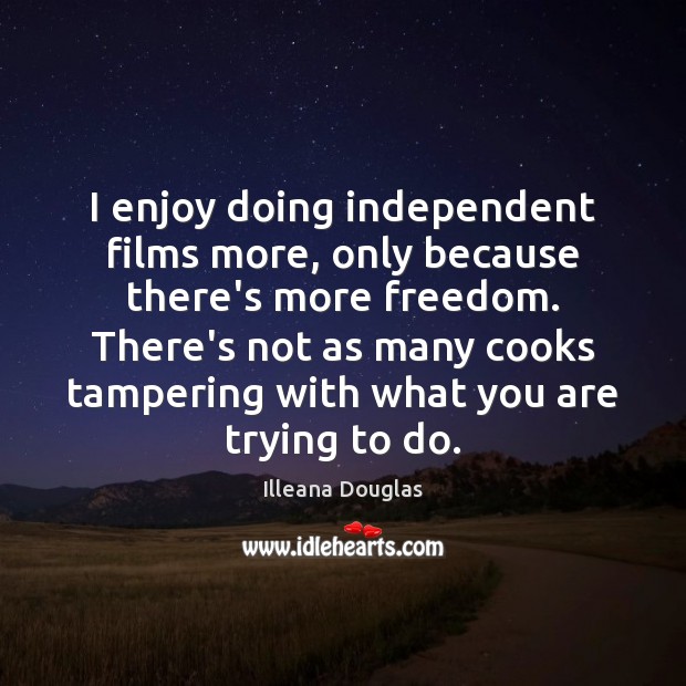 I enjoy doing independent films more, only because there’s more freedom. There’s Illeana Douglas Picture Quote