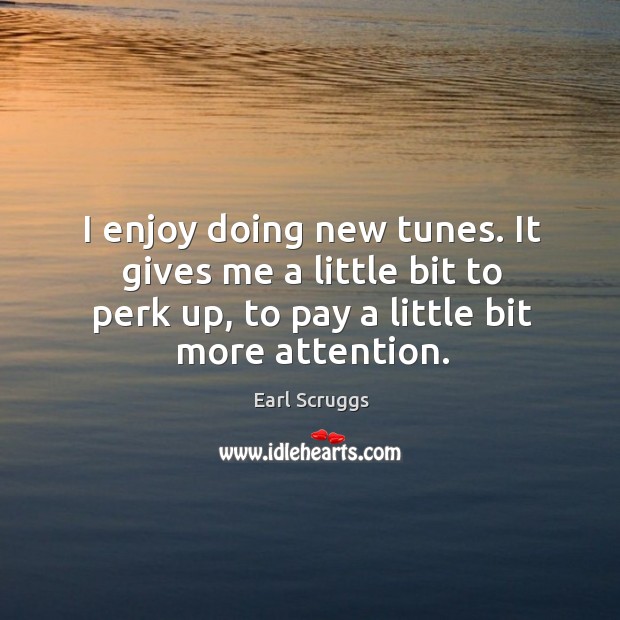 I enjoy doing new tunes. It gives me a little bit to perk up, to pay a little bit more attention. Earl Scruggs Picture Quote