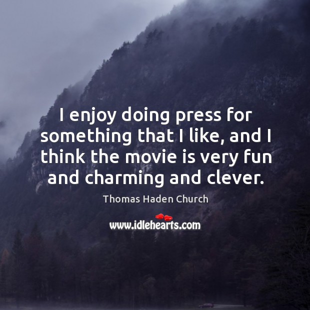 I enjoy doing press for something that I like, and I think the movie is very fun and charming and clever. Clever Quotes Image