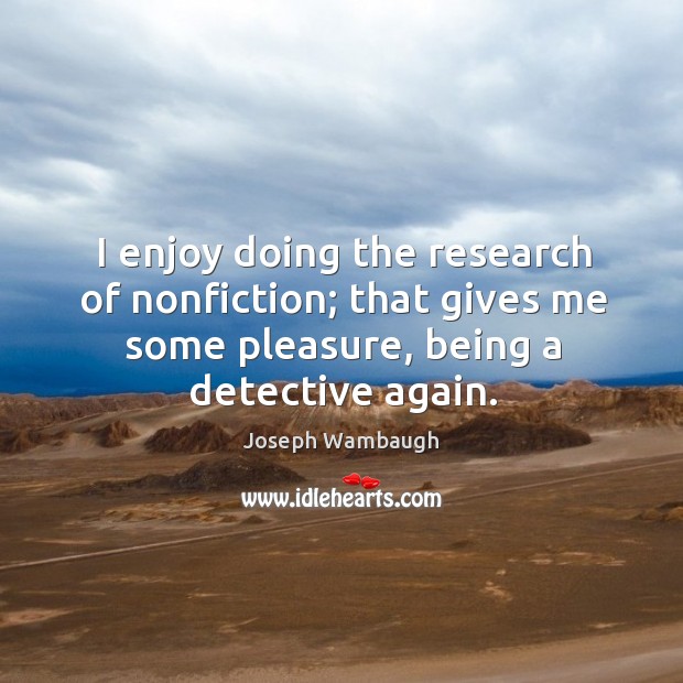 I enjoy doing the research of nonfiction; that gives me some pleasure, being a detective again. Joseph Wambaugh Picture Quote