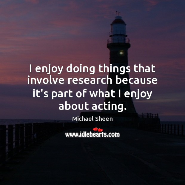 I enjoy doing things that involve research because it’s part of what I enjoy about acting. Michael Sheen Picture Quote