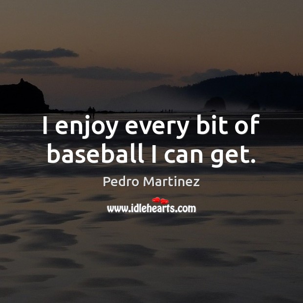 I enjoy every bit of baseball I can get. Pedro Martinez Picture Quote