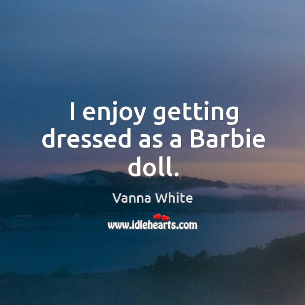 I enjoy getting dressed as a barbie doll. Vanna White Picture Quote
