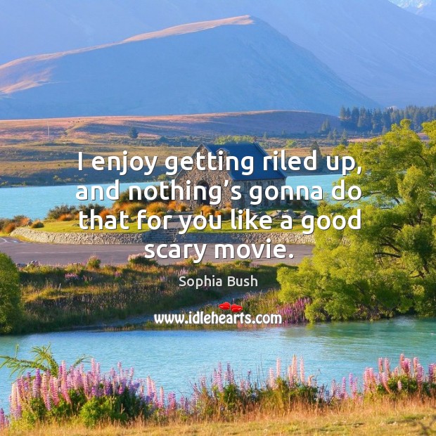 I enjoy getting riled up, and nothing’s gonna do that for you like a good scary movie. Sophia Bush Picture Quote