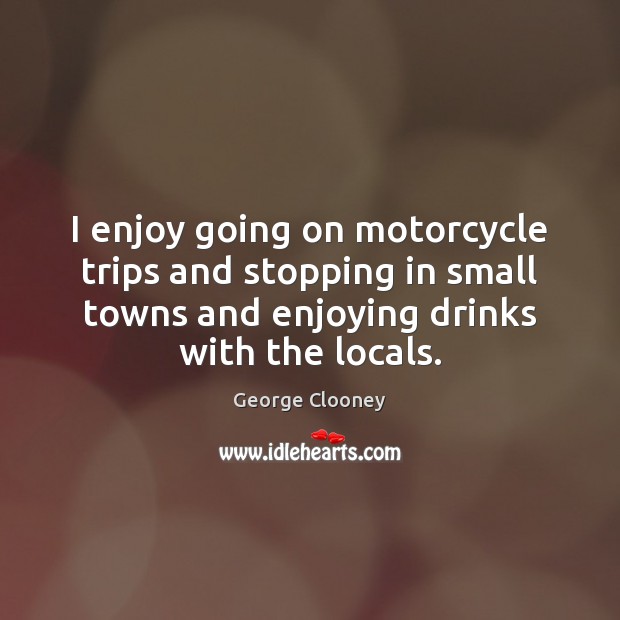 I enjoy going on motorcycle trips and stopping in small towns and George Clooney Picture Quote