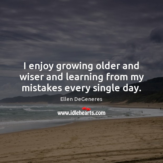 I enjoy growing older and wiser and learning from my mistakes every single day. Ellen DeGeneres Picture Quote