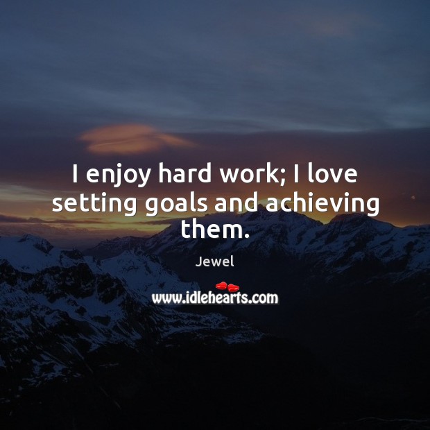 I enjoy hard work; I love setting goals and achieving them. Jewel Picture Quote