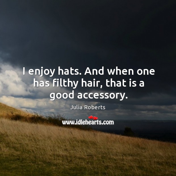 I enjoy hats. And when one has filthy hair, that is a good accessory. Julia Roberts Picture Quote