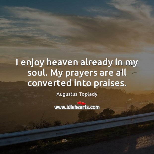I enjoy heaven already in my soul. My prayers are all converted into praises. Augustus Toplady Picture Quote