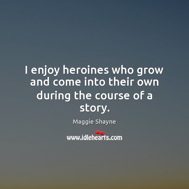 I enjoy heroines who grow and come into their own during the course of a story. Maggie Shayne Picture Quote