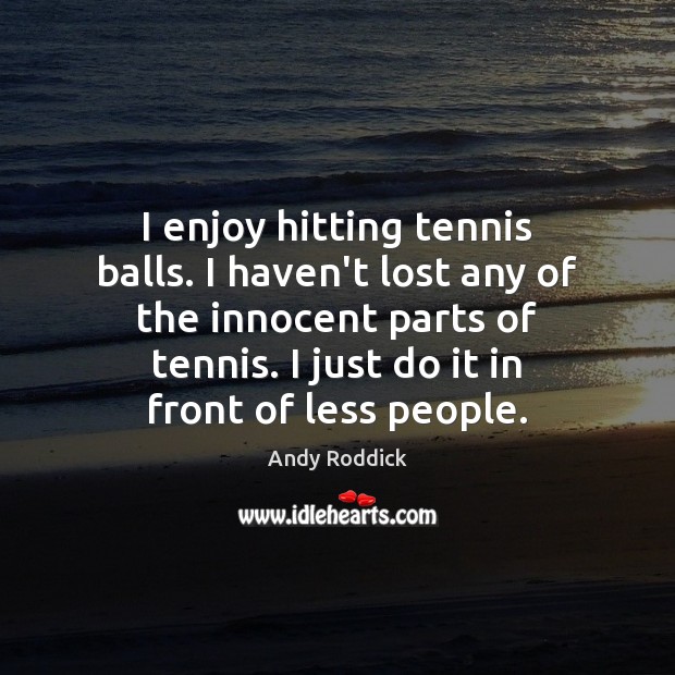 I enjoy hitting tennis balls. I haven’t lost any of the innocent Andy Roddick Picture Quote