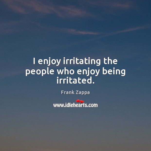 I enjoy irritating the people who enjoy being irritated. Frank Zappa Picture Quote