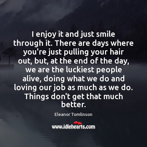 I enjoy it and just smile through it. There are days where Eleanor Tomlinson Picture Quote