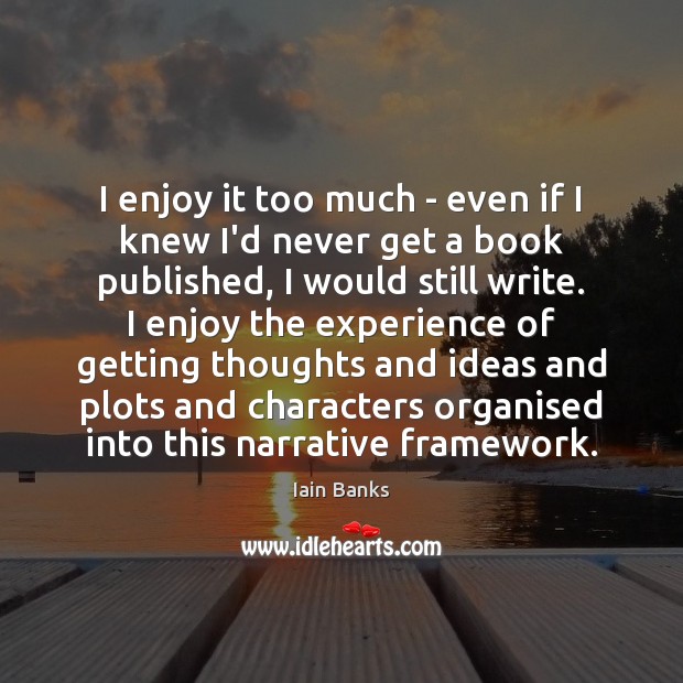 I enjoy it too much – even if I knew I’d never Iain Banks Picture Quote
