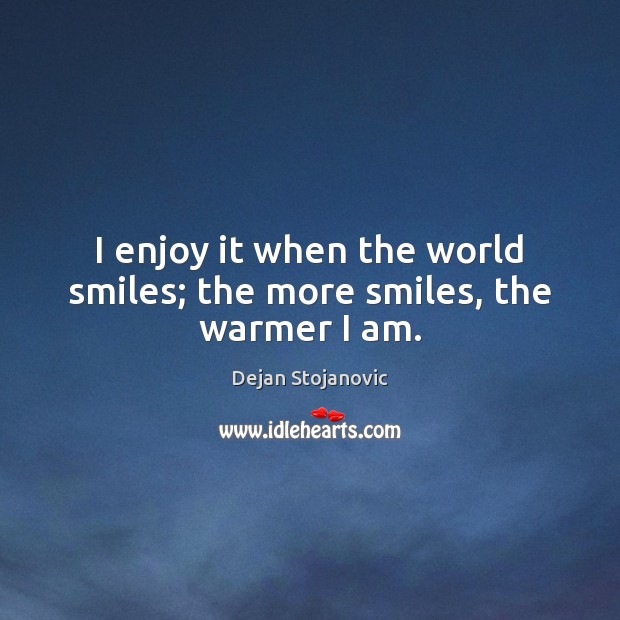 I enjoy it when the world smiles; the more smiles, the warmer I am. Dejan Stojanovic Picture Quote