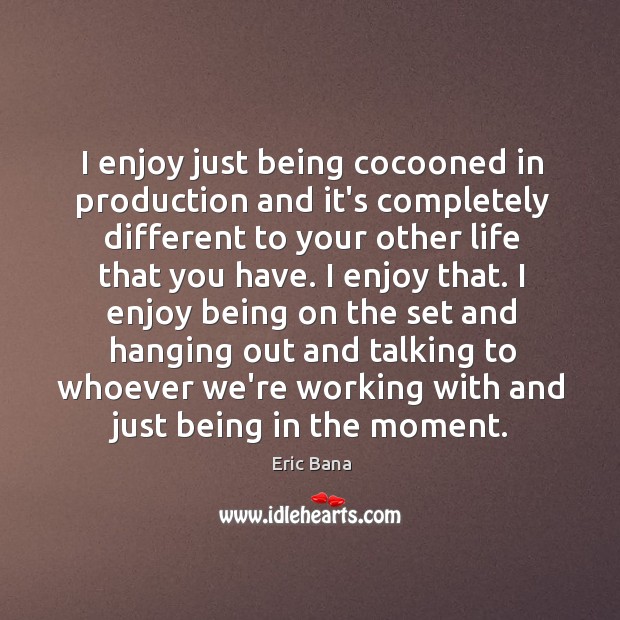 I enjoy just being cocooned in production and it’s completely different to Image