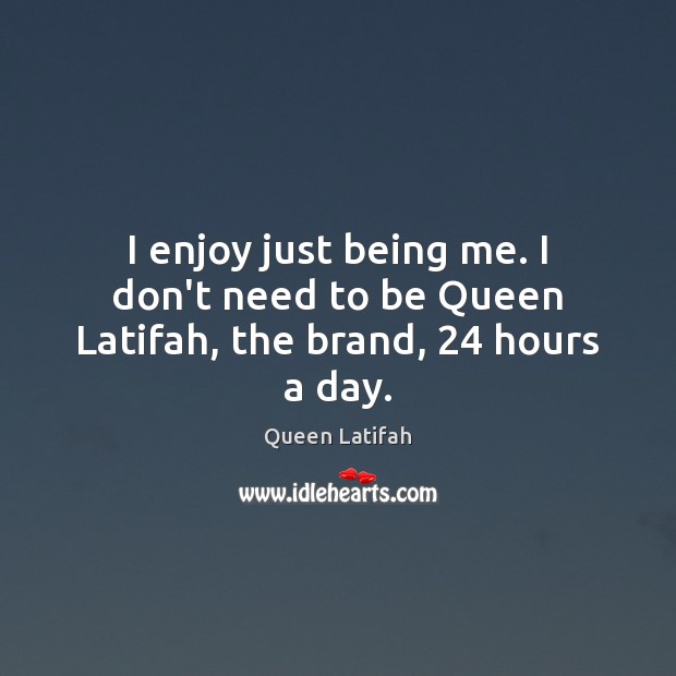 I enjoy just being me. I don’t need to be Queen Latifah, the brand, 24 hours a day. Queen Latifah Picture Quote