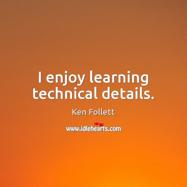 I enjoy learning technical details. Ken Follett Picture Quote