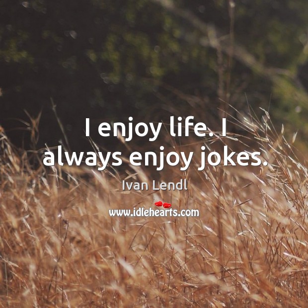 I enjoy life. I always enjoy jokes. Image