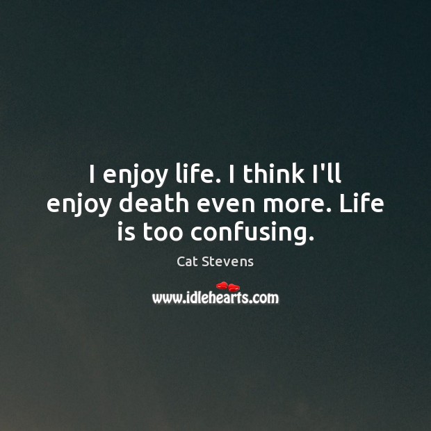 I enjoy life. I think I’ll enjoy death even more. Life is too confusing. Cat Stevens Picture Quote