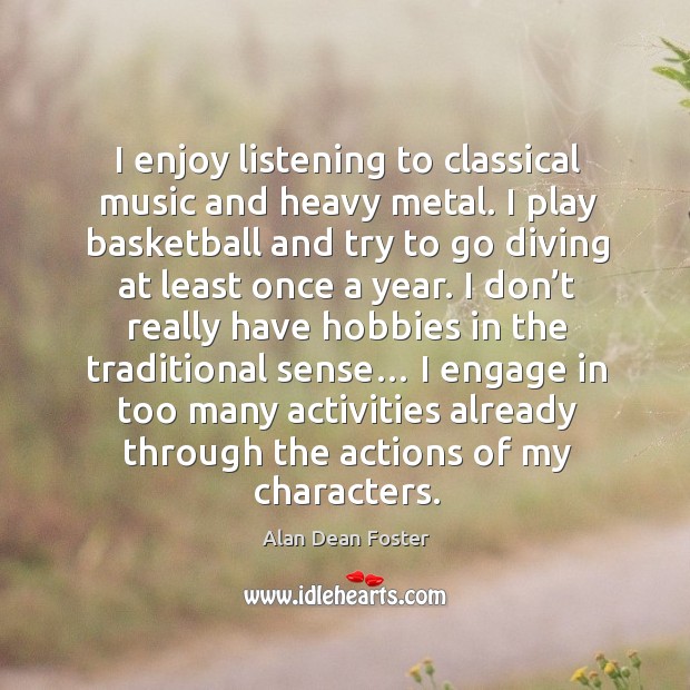 I enjoy listening to classical music and heavy metal. I play basketball and try to go diving Alan Dean Foster Picture Quote