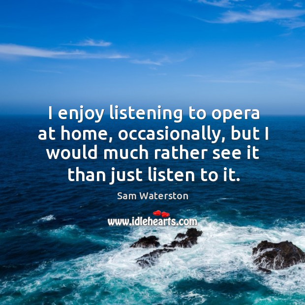 I enjoy listening to opera at home, occasionally, but I would much rather see it than just listen to it. Sam Waterston Picture Quote